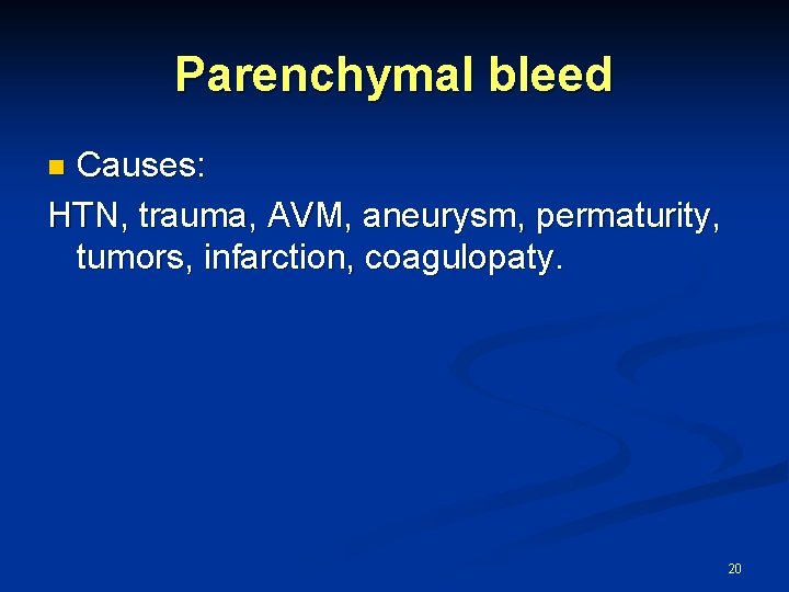 Parenchymal bleed Causes: HTN, trauma, AVM, aneurysm, permaturity, tumors, infarction, coagulopaty. n 20 