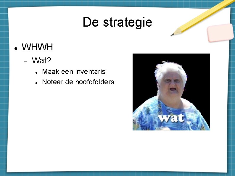 De strategie WHWH Wat? Maak een inventaris Noteer de hoofdfolders 