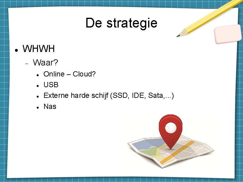 De strategie WHWH Waar? Online – Cloud? USB Externe harde schijf (SSD, IDE, Sata,