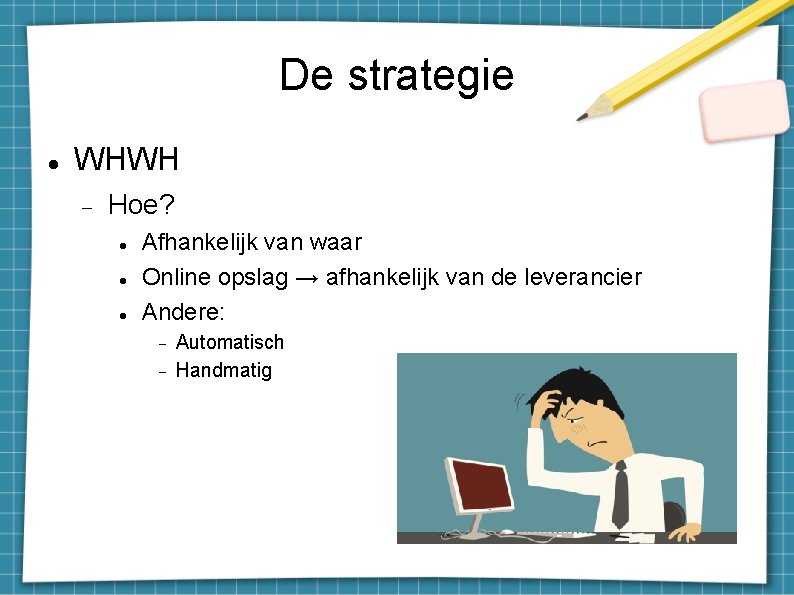 De strategie WHWH Hoe? Afhankelijk van waar Online opslag → afhankelijk van de leverancier