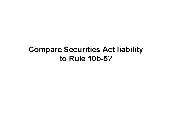 Compare Securities Act liability to Rule 10 b-5? 