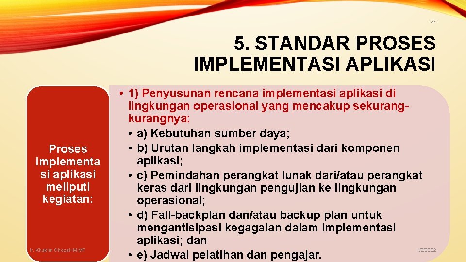 27 5. STANDAR PROSES IMPLEMENTASI APLIKASI Proses implementa si aplikasi meliputi kegiatan: Ir. Khakim 27 5. STANDAR PROSES IMPLEMENTASI APLIKASI Proses implementa si aplikasi meliputi kegiatan: Ir. Khakim