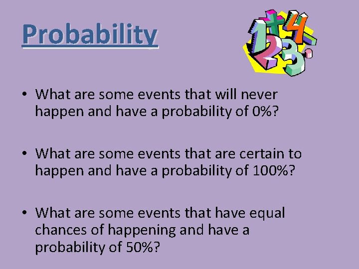 Probability • What are some events that will never happen and have a probability