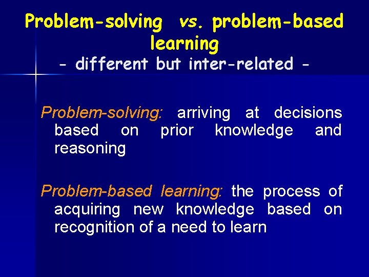 Problem-solving vs. problem-based learning - different but inter-related - Problem-solving: arriving at decisions based