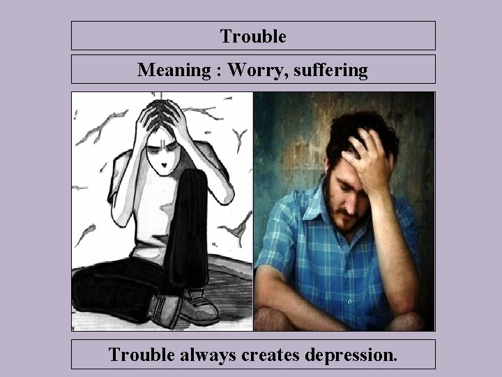 Trouble Meaning : Worry, suffering Trouble always creates depression. 