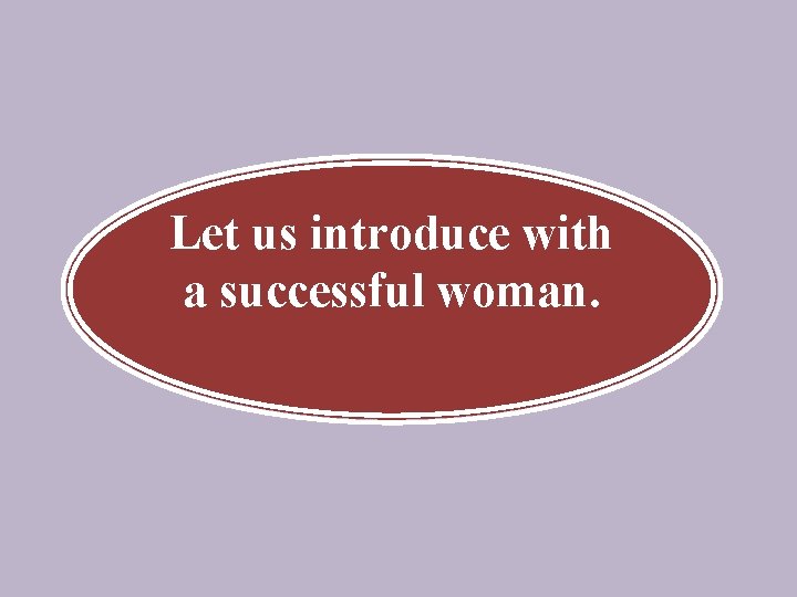 Let us introduce with a successful woman. 