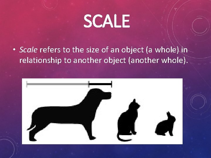 SCALE • Scale refers to the size of an object (a whole) in relationship