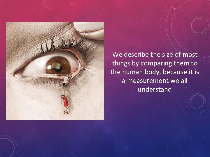 We describe the size of most things by comparing them to the human body,