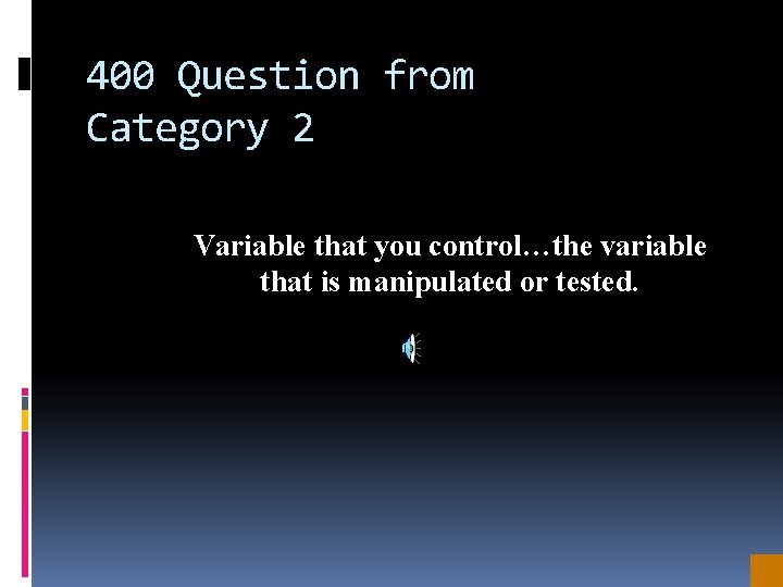 400 Question from Category 2 Variable that you control…the variable that is manipulated or