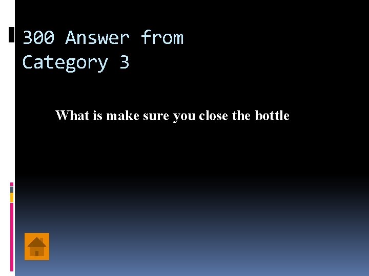 300 Answer from Category 3 What is make sure you close the bottle 