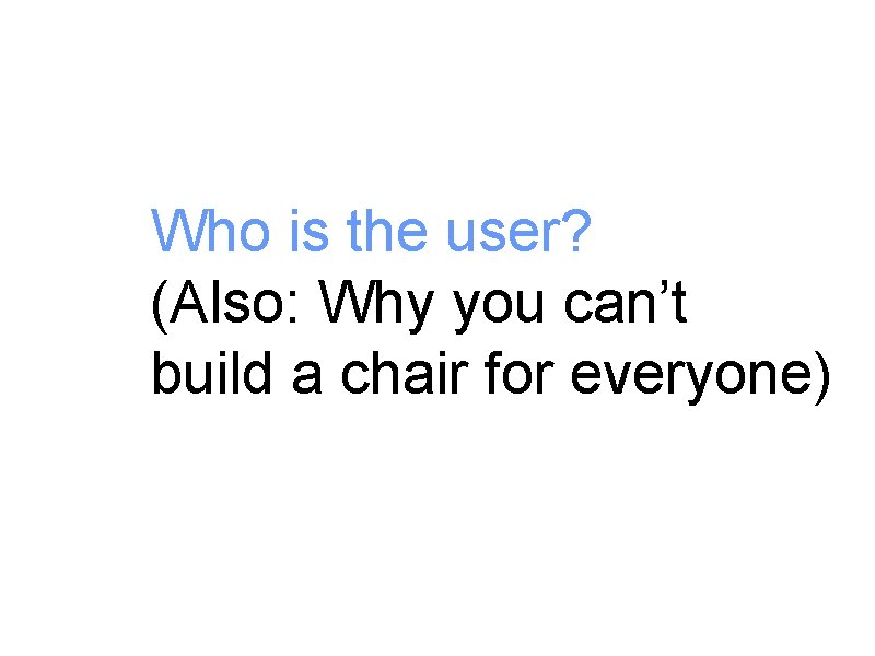 Who is the user? (Also: Why you can’t build a chair for everyone) 