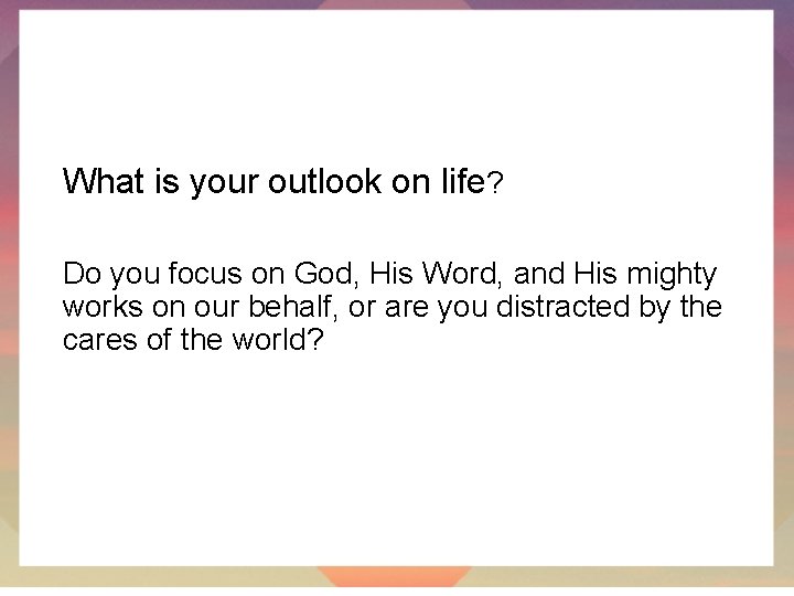 What is your outlook on life? Do you focus on God, His Word, and