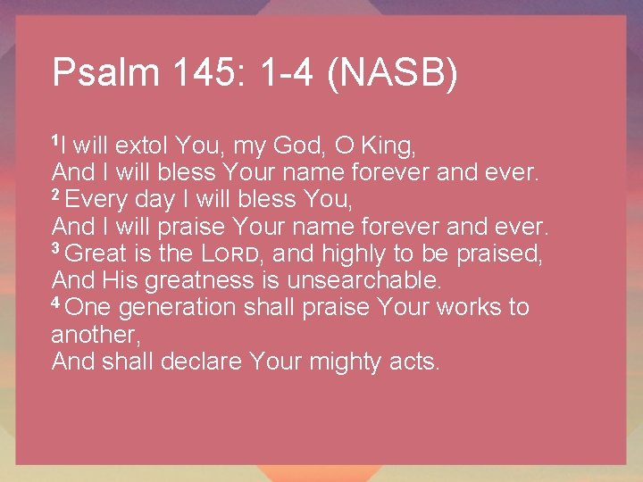Psalm 145: 1 -4 (NASB) 1 I will extol You, my God, O King,