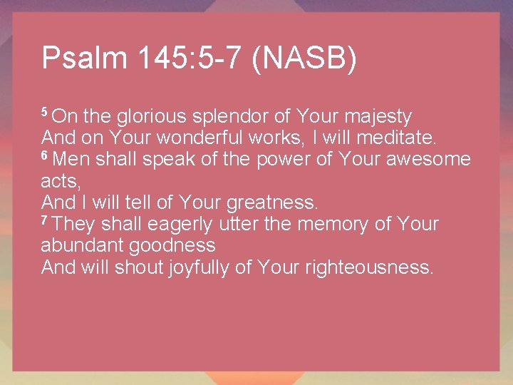 Psalm 145: 5 -7 (NASB) 5 On the glorious splendor of Your majesty And