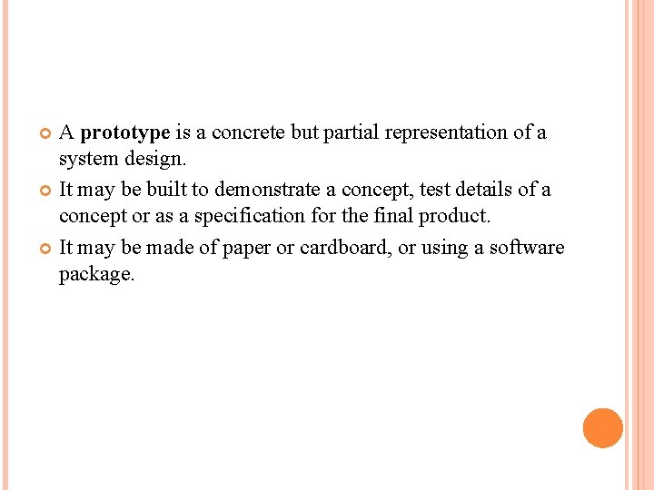 A prototype is a concrete but partial representation of a system design. It may