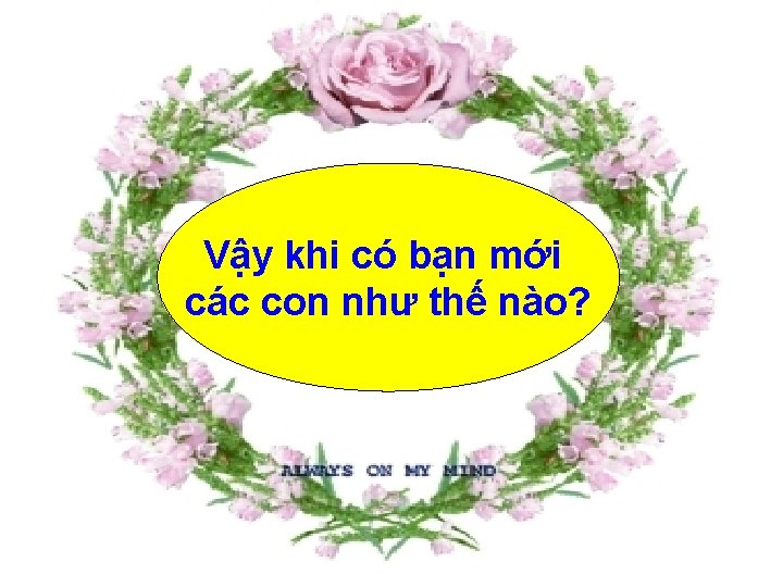 Vậy khi có bạn mới các con như thế nào? 