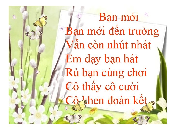 Bạn mới đến trường Vẫn còn nhút nhát Em dạy bạn hát Rủ bạn