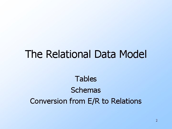 The Relational Data Model Tables Schemas Conversion from E/R to Relations 2 