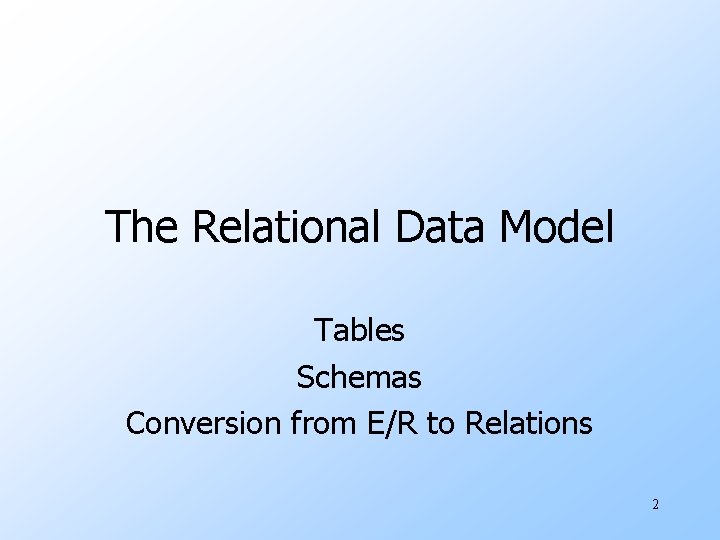 The Relational Data Model Tables Schemas Conversion from E/R to Relations 2 