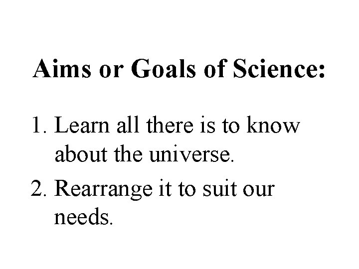 Aims or Goals of Science: 1. Learn all there is to know about the