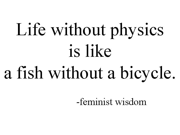 Life without physics is like a fish without a bicycle. -feminist wisdom 