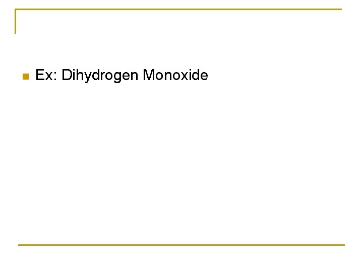 n Ex: Dihydrogen Monoxide n Ex: Dihydrogen Monoxide