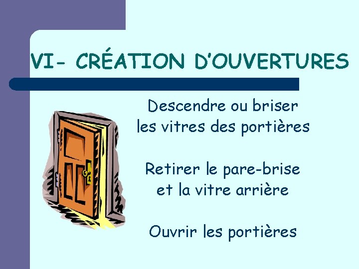 VI- CRÉATION D’OUVERTURES Descendre ou briser les vitres des portières Retirer le pare-brise et