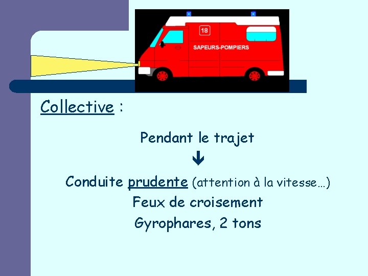 Collective : Pendant le trajet Conduite prudente (attention à la vitesse…) Feux de croisement