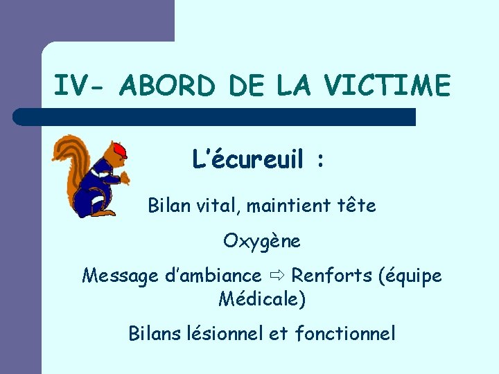 IV- ABORD DE LA VICTIME L’écureuil : Bilan vital, maintient tête Oxygène Message d’ambiance