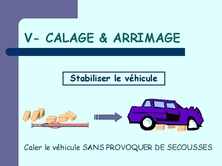 V- CALAGE & ARRIMAGE Stabiliser le véhicule Caler le véhicule SANS PROVOQUER DE SECOUSSES