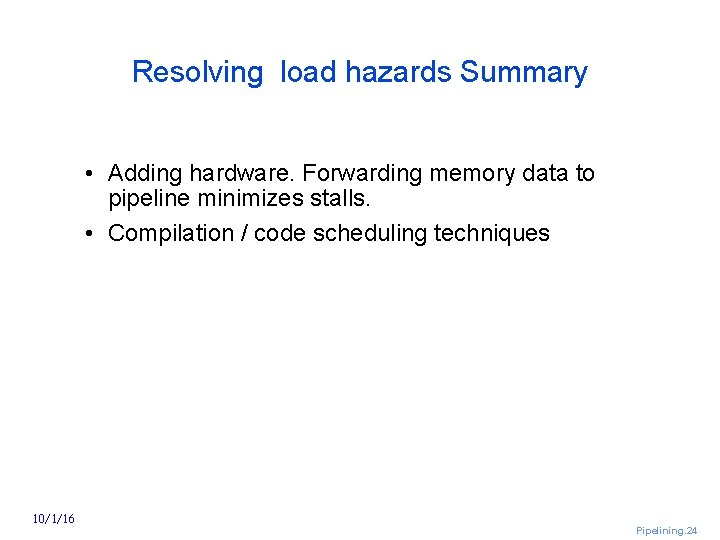 Resolving load hazards Summary • Adding hardware. Forwarding memory data to pipeline minimizes stalls.