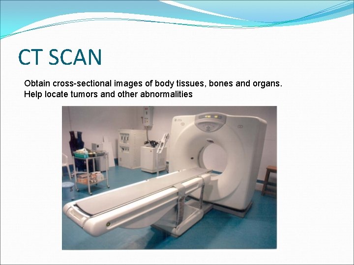 CT SCAN Obtain cross-sectional images of body tissues, bones and organs. Help locate tumors