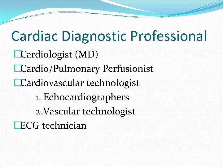 Cardiac Diagnostic Professional �Cardiologist (MD) �Cardio/Pulmonary Perfusionist �Cardiovascular technologist 1. Echocardiographers 2. Vascular technologist