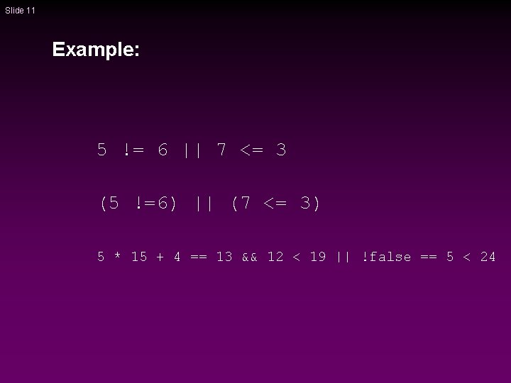 Slide 11 Example: 5 != 6 || 7 <= 3 (5 !=6) || (7