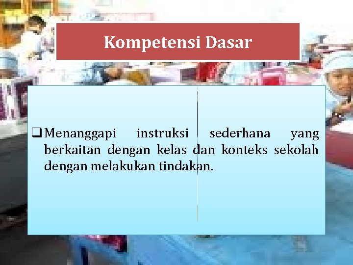 Kompetensi Dasar q Menanggapi instruksi sederhana yang berkaitan dengan kelas dan konteks sekolah dengan