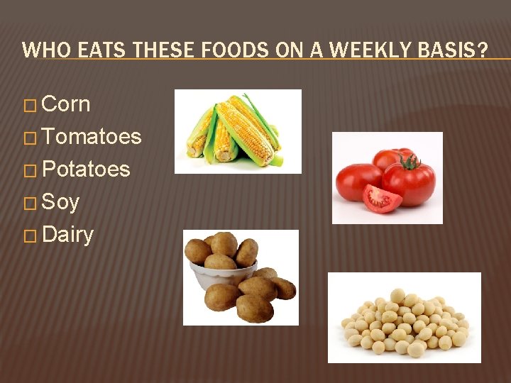 WHO EATS THESE FOODS ON A WEEKLY BASIS? � Corn � Tomatoes � Potatoes