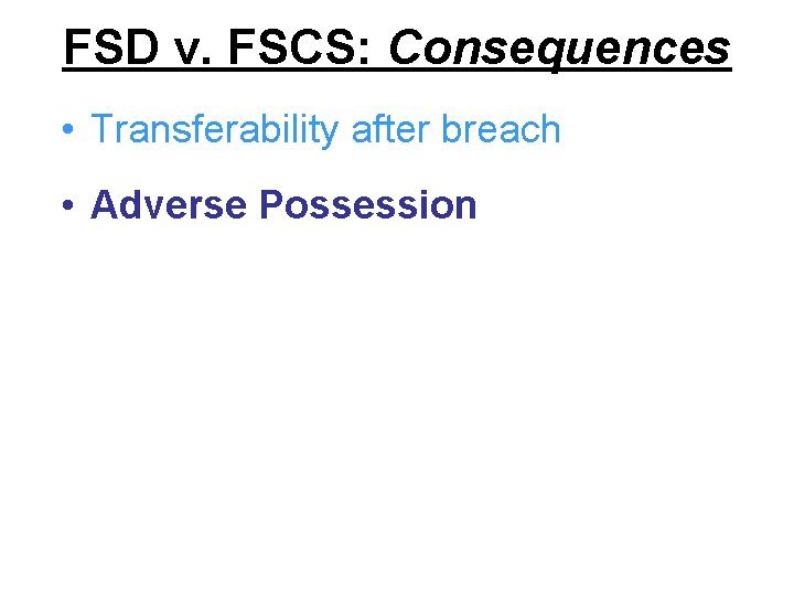 FSD v. FSCS: Consequences • Transferability after breach • Adverse Possession 