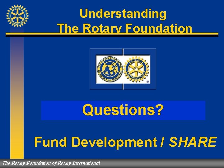 Understanding The Rotary Foundation Questions? Fund Development / SHARE The Rotary Foundation of Rotary