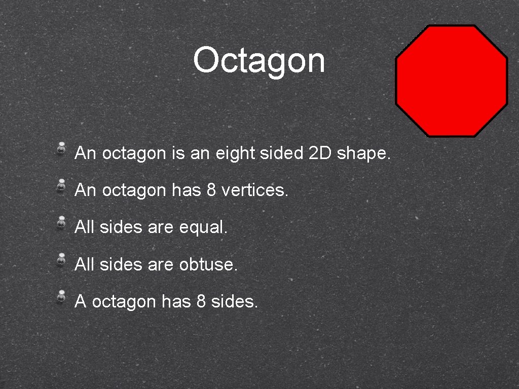 Octagon An octagon is an eight sided 2 D shape. An octagon has 8