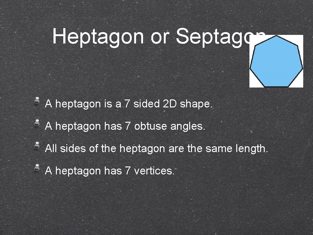 Heptagon or Septagon A heptagon is a 7 sided 2 D shape. A heptagon