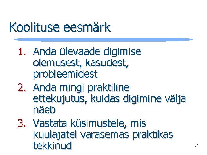 Koolituse eesmärk 1. Anda ülevaade digimise olemusest, kasudest, probleemidest 2. Anda mingi praktiline ettekujutus,