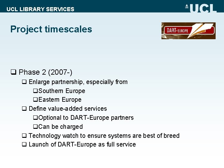 UCL LIBRARY SERVICES Project timescales q Phase 2 (2007 -) q Enlarge partnership, especially