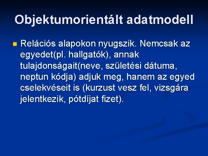 Objektumorientált adatmodell n Relációs alapokon nyugszik. Nemcsak az egyedet(pl. hallgatók), annak tulajdonságait(neve, születési dátuma,