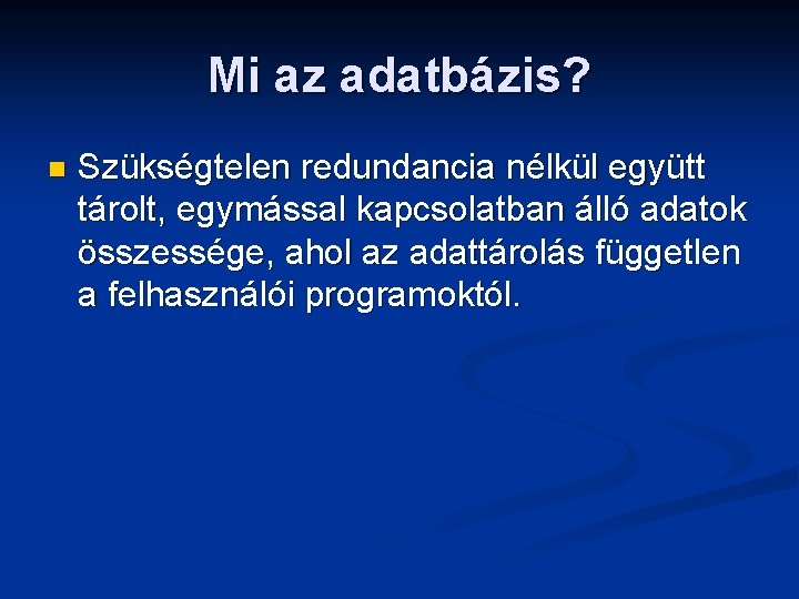 Mi az adatbázis? n Szükségtelen redundancia nélkül együtt tárolt, egymással kapcsolatban álló adatok összessége,