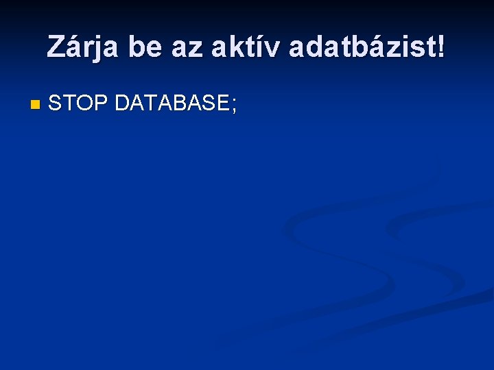 Zárja be az aktív adatbázist! n STOP DATABASE; 