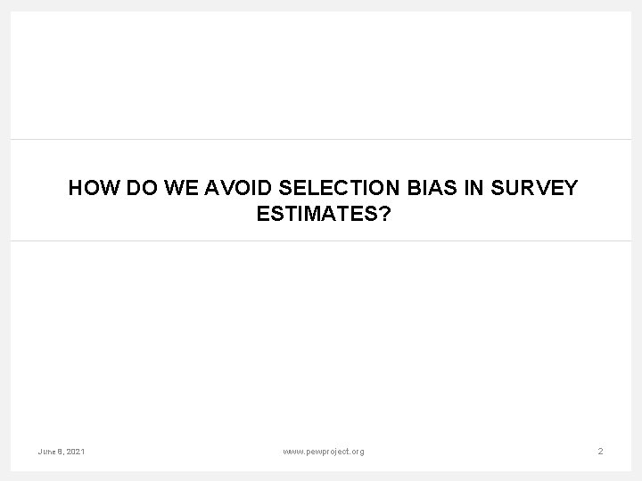 HOW DO WE AVOID SELECTION BIAS IN SURVEY ESTIMATES? June 8, 2021 www. pewproject.