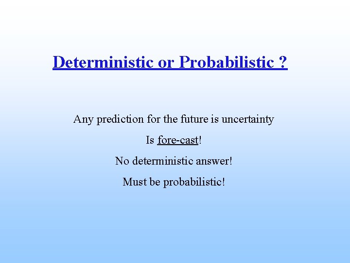 Deterministic or Probabilistic ? Any prediction for the future is uncertainty Is fore-cast! No