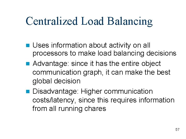 Centralized Load Balancing Uses information about activity on all processors to make load balancing