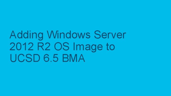 Adding Windows Server 2012 R 2 OS Image to UCSD 6. 5 BMA ©