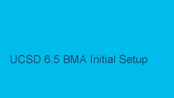 UCSD 6. 5 BMA Initial Setup © 2017 Cisco and/or its affiliates. All rights